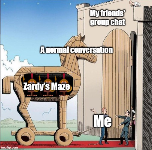 It's probably annoying but they haven't said anything about my obsession with ZM :/ | My friends' group chat; A normal conversation; Zardy's Maze; Me | image tagged in trojan horse,zardy's maze,zardy's maze 2,zardy's cave | made w/ Imgflip meme maker