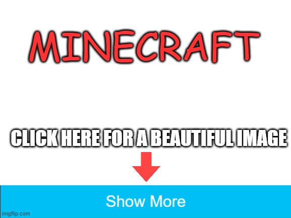 It is beautiful | MINECRAFT; CLICK HERE FOR A BEAUTIFUL IMAGE | image tagged in blank white template,minecraft | made w/ Imgflip meme maker