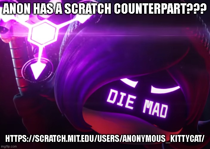 I just saw this person on scratch randomly?? | ANON HAS A SCRATCH COUNTERPART??? HTTPS://SCRATCH.MIT.EDU/USERS/ANONYMOUS_KITTYCAT/ | image tagged in die mad | made w/ Imgflip meme maker