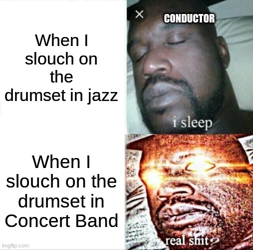 Does anyone else notice this | CONDUCTOR; When I slouch on the drumset in jazz; When I slouch on the drumset in Concert Band | image tagged in memes,sleeping shaq | made w/ Imgflip meme maker