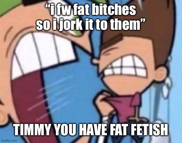 Cosmo yelling at timmy | “i fw fat bitches so i jork it to them”; TIMMY YOU HAVE FAT FETISH | image tagged in cosmo yelling at timmy | made w/ Imgflip meme maker