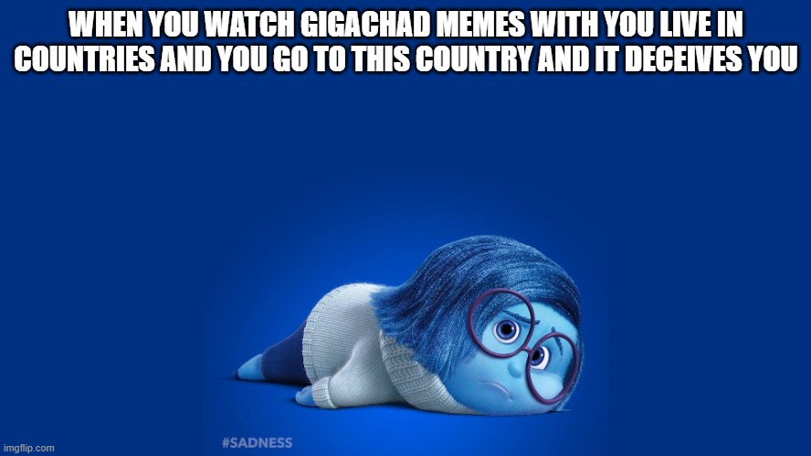 Inside Out Sadness | WHEN YOU WATCH GIGACHAD MEMES WITH YOU LIVE IN COUNTRIES AND YOU GO TO THIS COUNTRY AND IT DECEIVES YOU | image tagged in inside out sadness,sadness,inside out,gigachad,countries,geography | made w/ Imgflip meme maker