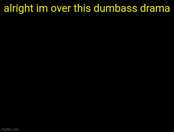 cyrus temp | alright im over this dumbass drama | image tagged in cyrus temp | made w/ Imgflip meme maker
