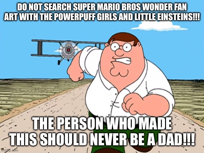 Kevin Afghani would cry if he saw this (Super Mario Bros Wonder is Toxic) | DO NOT SEARCH SUPER MARIO BROS WONDER FAN ART WITH THE POWERPUFF GIRLS AND LITTLE EINSTEINS!!! THE PERSON WHO MADE THIS SHOULD NEVER BE A DAD!!! | image tagged in peter griffin running away | made w/ Imgflip meme maker