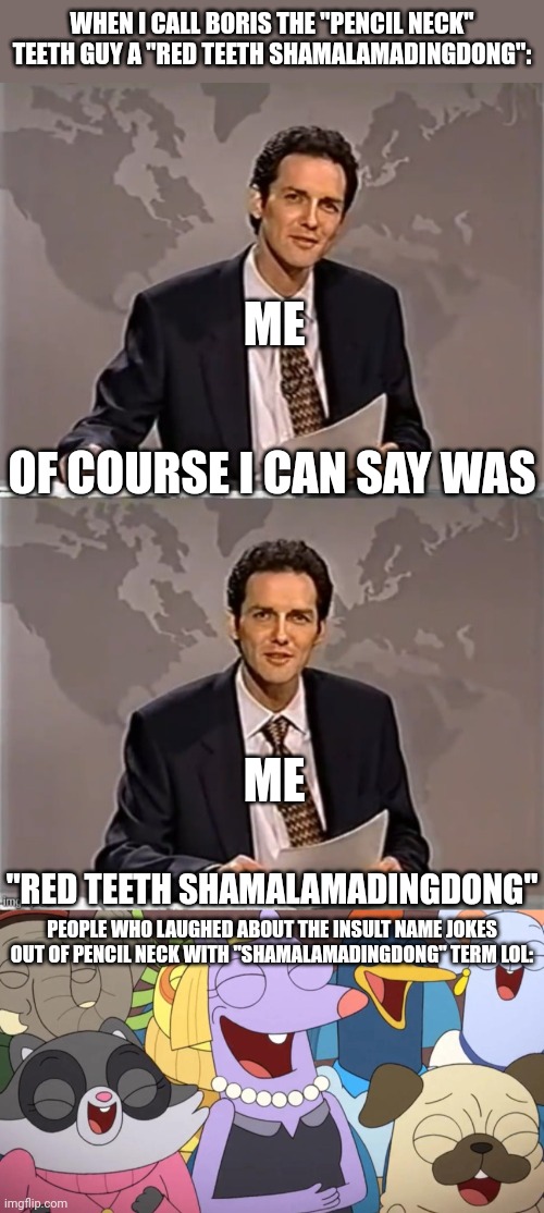 WHEN I CALL BORIS THE "PENCIL NECK" TEETH GUY A "RED TEETH SHAMALAMADINGDONG":; ME; OF COURSE I CAN SAY WAS; ME; "RED TEETH SHAMALAMADINGDONG"; PEOPLE WHO LAUGHED ABOUT THE INSULT NAME JOKES OUT OF PENCIL NECK WITH "SHAMALAMADINGDONG" TERM LOL: | image tagged in weekend update with norm,kiff,mason velez,shamalamadingdong,meme,jokes | made w/ Imgflip meme maker