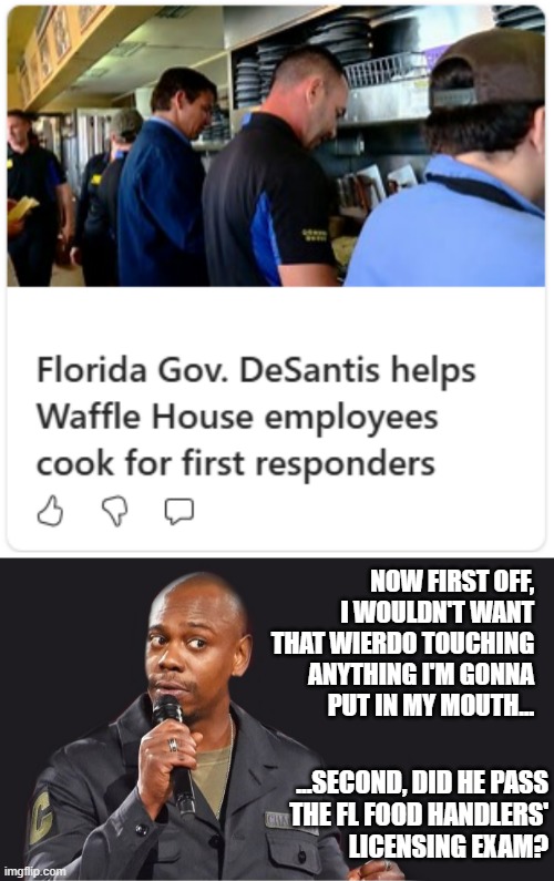 "'Rules for thee but not for me'?" *OR* "There needs to be an investigation." | NOW FIRST OFF, I WOULDN'T WANT THAT WIERDO TOUCHING ANYTHING I'M GONNA
PUT IN MY MOUTH... ...SECOND, DID HE PASS
THE FL FOOD HANDLERS'
LICENSING EXAM? | image tagged in comedian,ron desantis,grossed out,ewwww | made w/ Imgflip meme maker