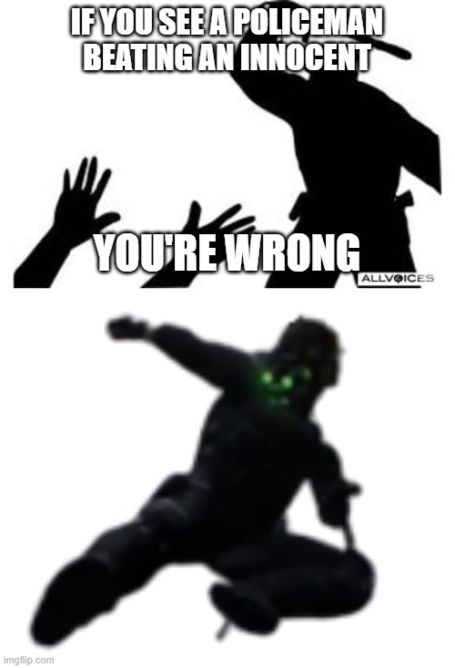 IF YOU SEE A POLICEMAN BEATING AN INNOCENT; YOU'RE WRONG | image tagged in police-brutality,clarkson jumping | made w/ Imgflip meme maker