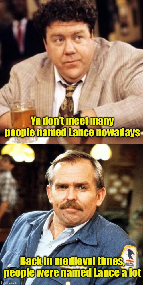 Sir Lance a Lot | Ya don’t meet many people named Lance nowadays; Back in medieval times, people were named Lance a lot | image tagged in norm cheers,cliff clavin - hi res | made w/ Imgflip meme maker