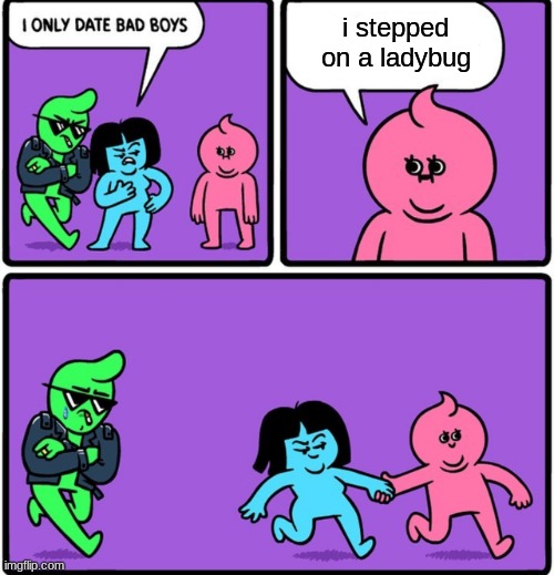 i only date bad boys | i stepped on a ladybug | image tagged in i only date bad boys | made w/ Imgflip meme maker
