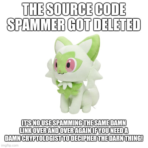 Sprigatito Plush | THE SOURCE CODE SPAMMER GOT DELETED; IT'S NO USE SPAMMING THE SAME DAMN LINK OVER AND OVER AGAIN IF YOU NEED A DAMN CRYPTOLOGIST TO DECIPHER THE DARN THING! | image tagged in sprigatito plush | made w/ Imgflip meme maker