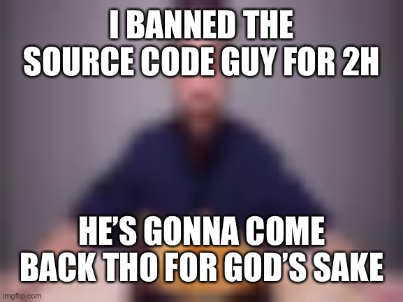 crispy fries | I BANNED THE SOURCE CODE GUY FOR 2H; HE’S GONNA COME BACK THO FOR GOD’S SAKE | image tagged in crispy fries | made w/ Imgflip meme maker