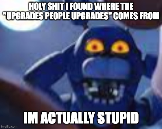 IM SO FUCKING SLOW HOLY SHIT | HOLY SHIT I FOUND WHERE THE "UPGRADES PEOPLE UPGRADES" COMES FROM; IM ACTUALLY STUPID | image tagged in bonnie be wilding | made w/ Imgflip meme maker