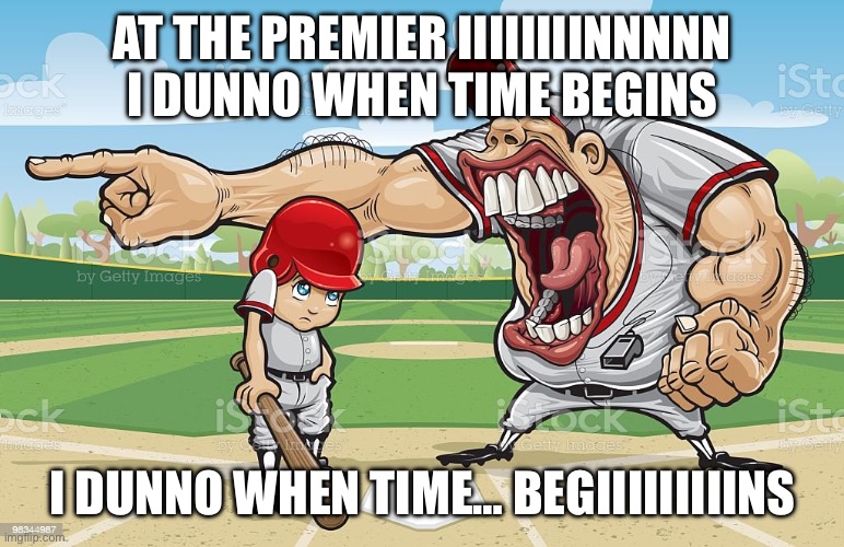 Baseball coach yelling at kid | AT THE PREMIER IIIIIIIINNNNN I DUNNO WHEN TIME BEGINS; I DUNNO WHEN TIME… BEGIIIIIIIIINS | image tagged in baseball coach yelling at kid | made w/ Imgflip meme maker