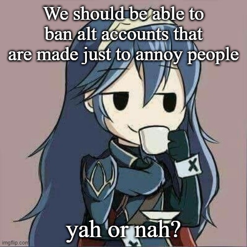 Lucina sipping tea | We should be able to ban alt accounts that are made just to annoy people; yah or nah? | image tagged in lucina sipping tea | made w/ Imgflip meme maker