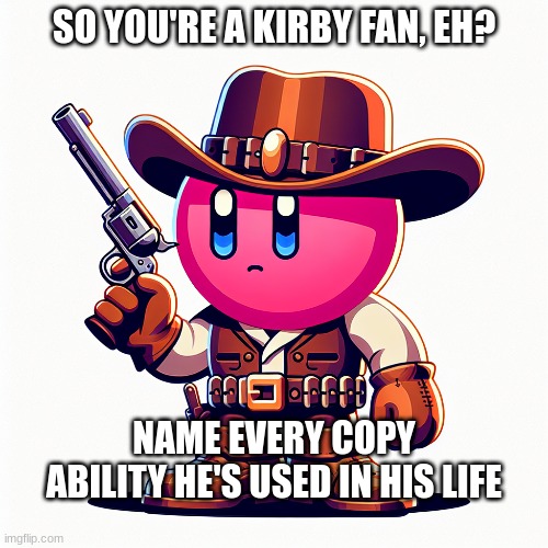 So you're a Kirby fan, eh? | SO YOU'RE A KIRBY FAN, EH? NAME EVERY COPY ABILITY HE'S USED IN HIS LIFE | image tagged in kirby,gaming,guns,ai meme | made w/ Imgflip meme maker