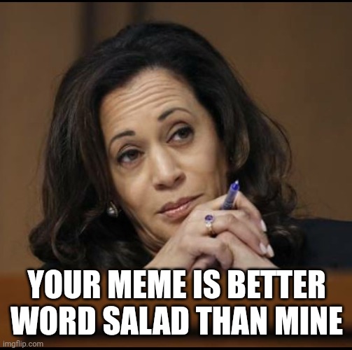 Kamala Harris  | YOUR MEME IS BETTER WORD SALAD THAN MINE | image tagged in kamala harris | made w/ Imgflip meme maker