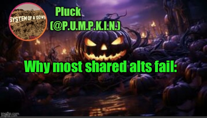P.U.M.P.K.I.N. announcement (thanks corpse) | Why most shared alts fail: | image tagged in p u m p k i n announcement thanks corpse | made w/ Imgflip meme maker