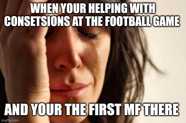 Me zad | WHEN YOUR HELPING WITH CONSETSIONS AT THE FOOTBALL GAME; AND YOUR THE FIRST MF THERE | made w/ Imgflip meme maker