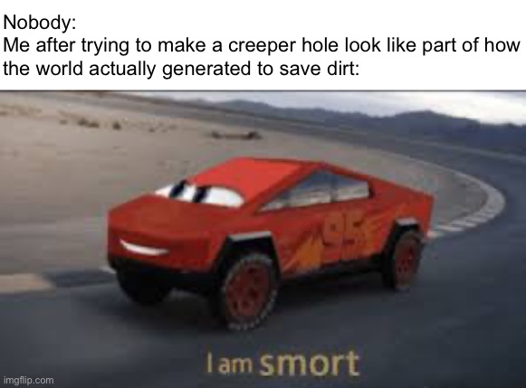 I personally think dirt is one of the most useful resources to have in Minecraft. Very easy to find, very quick to mine, etc | Nobody:
Me after trying to make a creeper hole look like part of how the world actually generated to save dirt: | image tagged in i am smort,minecraft,creeper,dirt | made w/ Imgflip meme maker