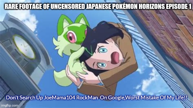 Rare Footage of Episode 1 of Pokémon Horizons UNCENSORED JAPANESE VERSION 100% REAL | RARE FOOTAGE OF UNCENSORED JAPANESE POKÉMON HORIZONS EPISODE 1; Don't Search Up JoeMama104 RockMan  On Google,Worst Mistake Of My Life!! | image tagged in liko worst mistake of my life day,shitpost,not a true story | made w/ Imgflip meme maker