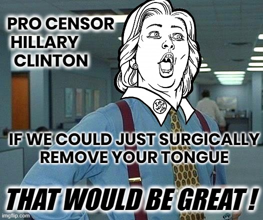 HILLARY CLINTON TONGUE LORD... | PRO CENSOR
 HILLARY
  CLINTON; IF WE COULD JUST SURGICALLY
REMOVE YOUR TONGUE; THAT WOULD BE GREAT ! | image tagged in hillary,censor,tongue,surgery,rights abuser,corrupt | made w/ Imgflip meme maker