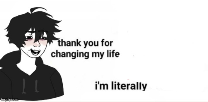 Thank you for changing my life | image tagged in thank you for changing my life | made w/ Imgflip meme maker