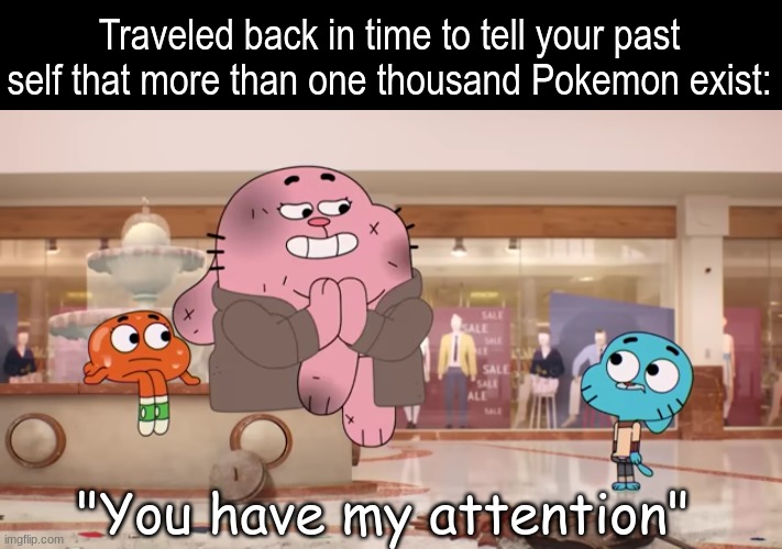 Sounds believable | Traveled back in time to tell your past self that more than one thousand Pokemon exist:; "You have my attention" | image tagged in pokemon,memes,funny,time travel,pop culture | made w/ Imgflip meme maker