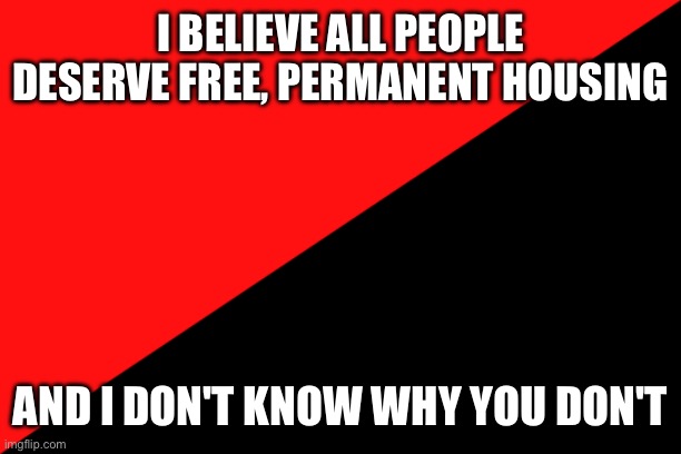 Where's your compassion and warm blood? | I BELIEVE ALL PEOPLE DESERVE FREE, PERMANENT HOUSING; AND I DON'T KNOW WHY YOU DON'T | image tagged in ancom flag,compassion,communism,socialism | made w/ Imgflip meme maker