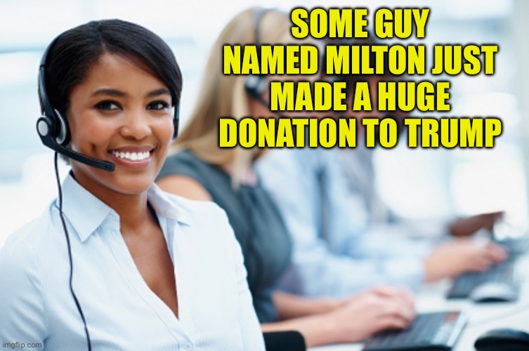 Telemarketer | SOME GUY NAMED MILTON JUST MADE A HUGE DONATION TO TRUMP | image tagged in telemarketer | made w/ Imgflip meme maker