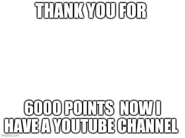 Happi | THANK YOU FOR; 6000 POINTS  NOW I HAVE A YOUTUBE CHANNEL | image tagged in pee pee island,youtube,skibidi toilet | made w/ Imgflip meme maker