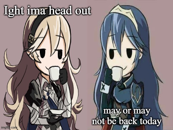Lucina and Corrin sipping tea | Ight ima head out; may or may not be back today | image tagged in lucina and corrin sipping tea | made w/ Imgflip meme maker