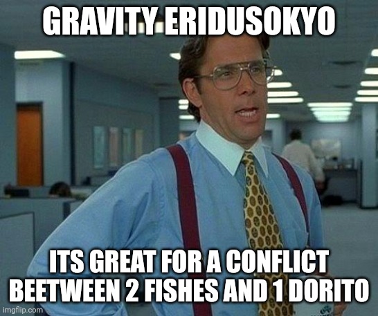 That Would Be Great | GRAVITY ERIDUSOKYO; ITS GREAT FOR A CONFLICT BEETWEEN 2 FISHES AND 1 DORITO | image tagged in memes,that would be great | made w/ Imgflip meme maker