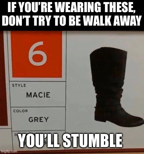 Marie Grey | IF YOU’RE WEARING THESE, DON’T TRY TO BE WALK AWAY; YOU’LL STUMBLE | image tagged in shoes,bad pun,stumble,macie grey,just walk away | made w/ Imgflip meme maker