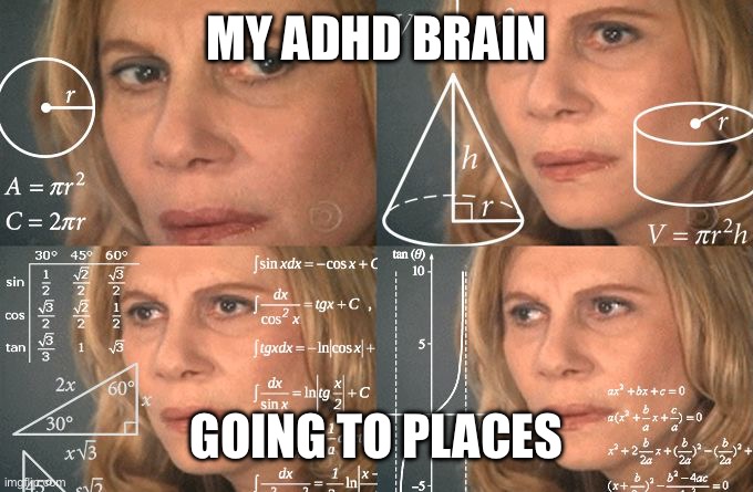 Calculating meme | MY ADHD BRAIN; GOING TO PLACES | image tagged in calculating meme | made w/ Imgflip meme maker