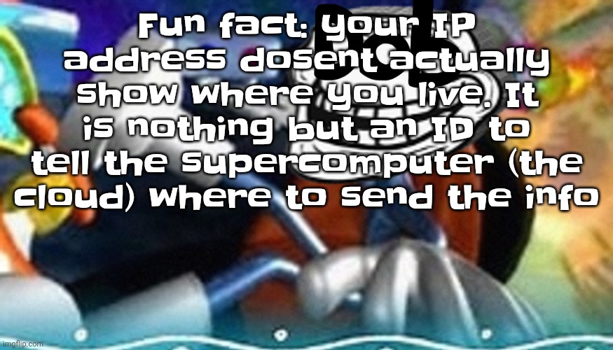 So yeah YW | Fu​​n fact: your IP address dosent actually show where you live. It is nothing but an ID to tell the supercomputer (the cloud) where to send the info | image tagged in planet troll | made w/ Imgflip meme maker