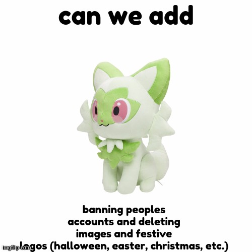 #AskingForAFriend please help me with this | can we add; banning peoples accounts and deleting images and festive logos (halloween, easter, christmas, etc.) | image tagged in sprigatito plush,imgflip | made w/ Imgflip meme maker