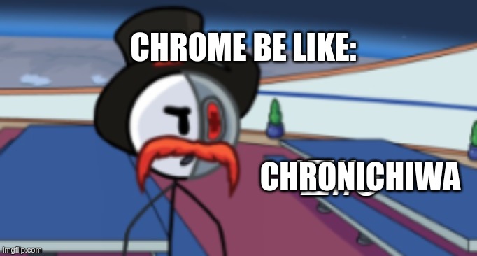 chrome be like: | CHROME BE LIKE:; CHRONICHIWA | image tagged in memes,chrome | made w/ Imgflip meme maker