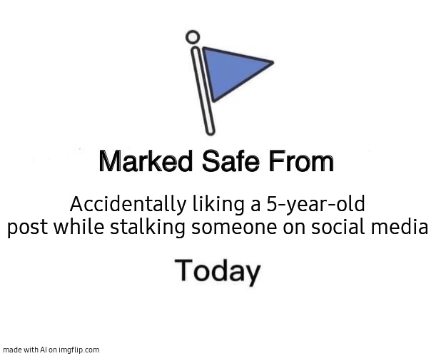 lol horny ppl | Accidentally liking a 5-year-old post while stalking someone on social media | image tagged in marked safe from,horny,unsee juice,barney will eat all of your delectable biscuits,stop reading the tags | made w/ Imgflip meme maker