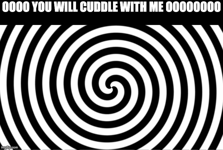 :3333 | OOOO YOU WILL CUDDLE WITH ME OOOOOOOO | image tagged in hypnotize | made w/ Imgflip meme maker