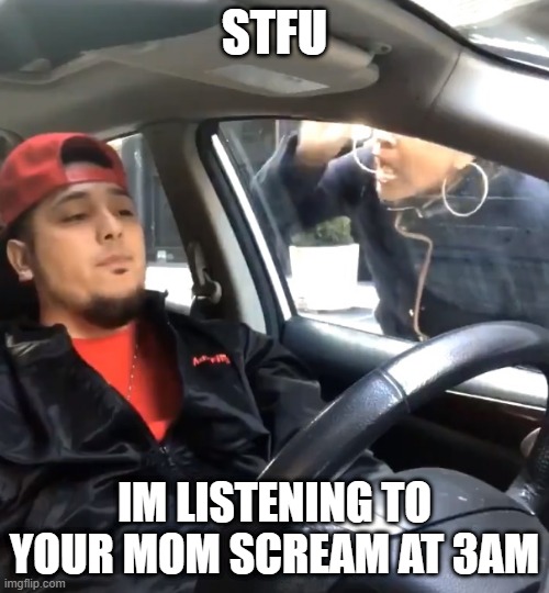 stfu im listening to | STFU; IM LISTENING TO YOUR MOM SCREAM AT 3AM | image tagged in stfu im listening to | made w/ Imgflip meme maker