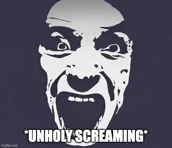 ai screaming | *UNHOLY SCREAMING* | image tagged in ai screaming | made w/ Imgflip meme maker