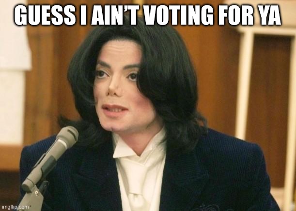 Michael Jackson in Court | GUESS I AIN’T VOTING FOR YA | image tagged in michael jackson in court | made w/ Imgflip meme maker