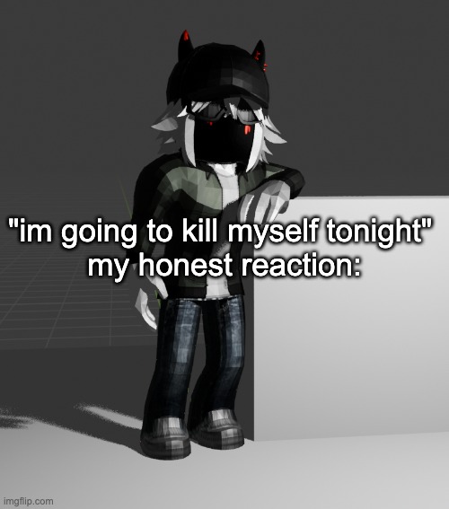 template | "im going to kill myself tonight" 
my honest reaction: | image tagged in template | made w/ Imgflip meme maker