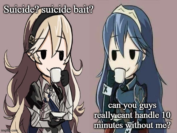 Lucina and Corrin sipping tea | Suicide? suicide bait? can you guys really cant handle 10 minutes without me? | image tagged in lucina and corrin sipping tea | made w/ Imgflip meme maker