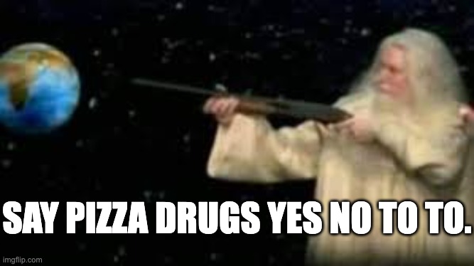 God with shotgun | SAY PIZZA DRUGS YES NO TO TO. | image tagged in god with shotgun | made w/ Imgflip meme maker