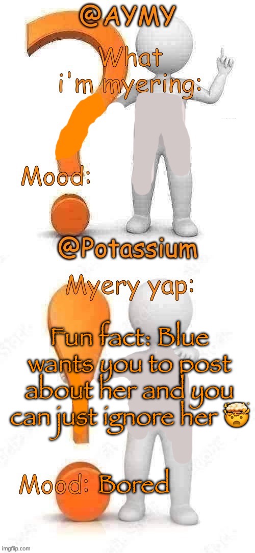 Potassium and AYMY’s UPDATED Myery template | Fun fact: Blue wants you to post about her and you can just ignore her 🤯; Bored | image tagged in potassium and aymy s updated myery template | made w/ Imgflip meme maker