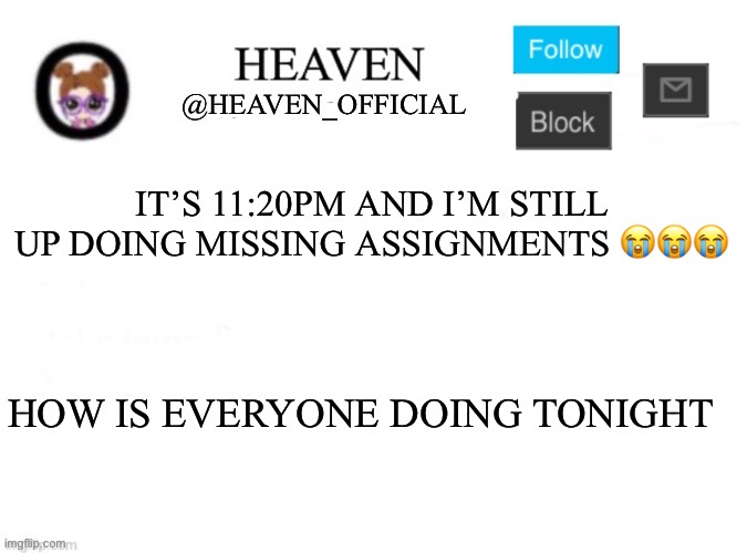 Heaven’s Template | IT’S 11:20PM AND I’M STILL UP DOING MISSING ASSIGNMENTS 😭😭😭; HOW IS EVERYONE DOING TONIGHT | image tagged in heaven s template | made w/ Imgflip meme maker