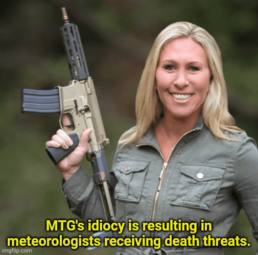 MTG is a first class imbecile. | MTG's idiocy is resulting in meteorologists receiving death threats. | image tagged in marjorie taylor greene mtg republican trumper gun ar rifle | made w/ Imgflip meme maker