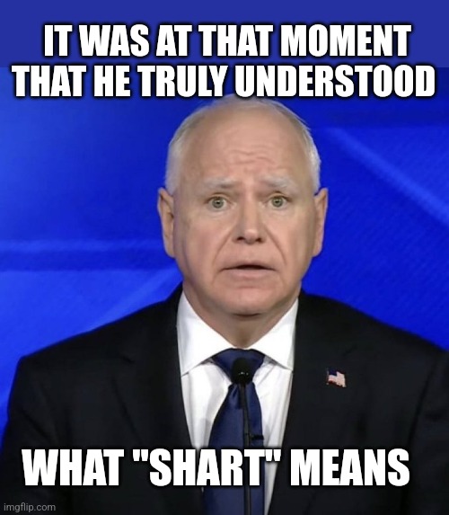 Tim | IT WAS AT THAT MOMENT THAT HE TRULY UNDERSTOOD; WHAT "SHART" MEANS | image tagged in waltz | made w/ Imgflip meme maker