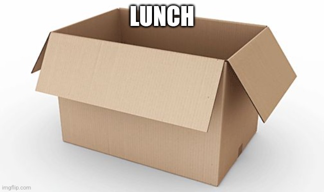 Empty Cardboard Box | LUNCH | image tagged in empty cardboard box | made w/ Imgflip meme maker
